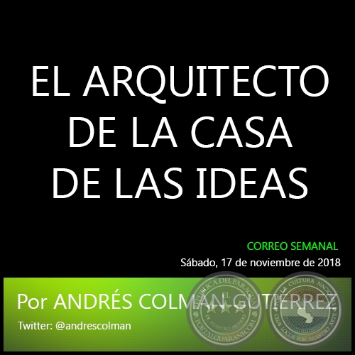 EL ARQUITECTO DE LA CASA DE LAS IDEAS - Por ANDRÉS COLMÁN GUTIÉRREZ - Sábado, 17 de noviembre de 2018